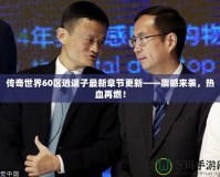 傳奇世界60區(qū)逍遙子最新章節(jié)更新——震撼來(lái)襲，熱血再燃！