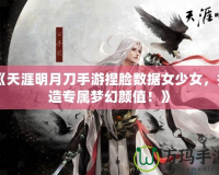 《天涯明月刀手游捏臉數(shù)據(jù)女少女，打造專屬夢幻顏值！》