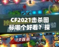 CF2021擊殺圖標(biāo)哪個(gè)好看？探秘最具視覺沖擊力的圖標(biāo)設(shè)計(jì)！
