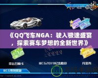 《QQ飛車(chē)NGA：駛?cè)霕O速盛宴，探索賽車(chē)夢(mèng)想的全新世界》
