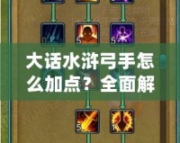 大話水滸弓手怎么加點？全面解析弓手加點技巧，助你輕松上手！