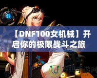 【DNF100女機(jī)械】開啟你的極限戰(zhàn)斗之旅，掌控未來！