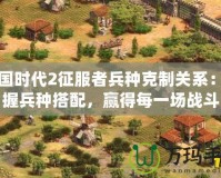 帝國時代2征服者兵種克制關(guān)系：掌握兵種搭配，贏得每一場戰(zhàn)斗