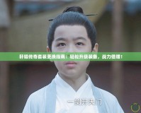 軒轅傳奇套裝更換指南：輕松升級(jí)裝備，戰(zhàn)力倍增！
