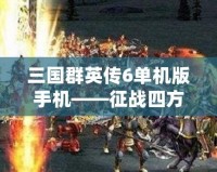 三國群英傳6單機版手機——征戰(zhàn)四方，感受無與倫比的英雄風(fēng)采