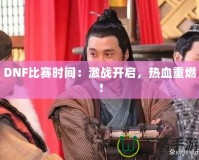 DNF比賽時(shí)間：激戰(zhàn)開(kāi)啟，熱血重燃！