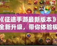 《征途手游最新版本》：全新升級，帶你體驗極致戰(zhàn)爭與策略的巔峰之作！