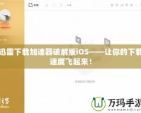 迅雷下載加速器破解版iOS——讓你的下載速度飛起來！