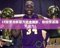 CF榮譽(yù)點(diǎn)獲取方式全解析，助你快速提升戰(zhàn)力！