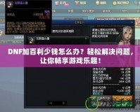 DNF加百利少錢怎么辦？輕松解決問題，讓你暢享游戲樂趣！