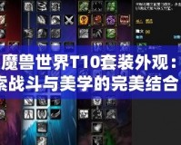 《魔獸世界T10套裝外觀：探索戰(zhàn)斗與美學的完美結(jié)合》