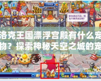 洛克王國漂浮宮殿有什么寵物？探索神秘天空之城的寵物寶藏