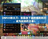 DNF25粉太刀：制霸地下城的鋒利利刃，成為戰(zhàn)場的王者！