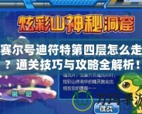 賽爾號迪符特第四層怎么走？通關(guān)技巧與攻略全解析！