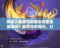 神武人物裝飾到期染色要重新染嗎？解答你的疑問，打造最具個性化的角色形象