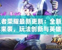 王者榮耀最新更新：全新版本來襲，玩法創(chuàng)新與英雄重塑引爆熱潮！