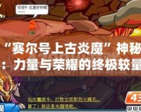 揭開(kāi)“賽爾號(hào)上古炎魔”神秘面紗：力量與榮耀的終極較量