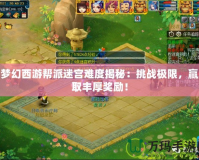 夢幻西游幫派迷宮難度揭秘：挑戰(zhàn)極限，贏取豐厚獎(jiǎng)勵(lì)！