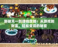 新破天一劍賺錢攻略：從游戲到財富，輕松變現(xiàn)的秘密