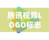 騰訊視頻LOGO標志歷年演變與品牌塑造