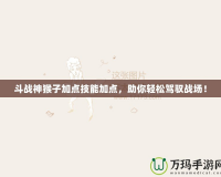 斗戰(zhàn)神猴子加點技能加點，助你輕松駕馭戰(zhàn)場！