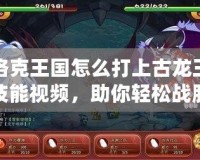 洛克王國怎么打上古龍王技能視頻，助你輕松戰(zhàn)勝強敵！