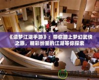 《造夢江湖手游》：帶你踏上夢幻武俠之旅，精彩紛呈的江湖等你探索