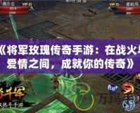 《將軍玫瑰傳奇手游：在戰(zhàn)火與愛情之間，成就你的傳奇》