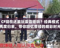 CF現(xiàn)在還能玩雷霆塔嗎？經(jīng)典模式再度歸來，帶你回憶曾經(jīng)的精彩時(shí)光！