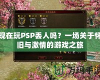 現(xiàn)在玩PSP丟人嗎？一場(chǎng)關(guān)于懷舊與激情的游戲之旅
