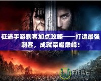 征途手游刺客加點(diǎn)攻略——打造最強(qiáng)刺客，成就榮耀巔峰！