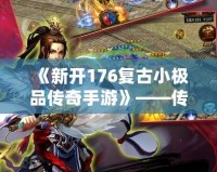 《新開176復(fù)古小極品傳奇手游》——傳世經(jīng)典，重回巔峰，開啟熱血傳奇之旅