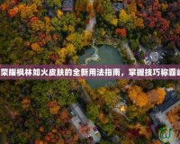 王者榮耀楓林如火皮膚的全新用法指南，掌握技巧稱霸峽谷！