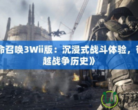 《使命召喚3Wii版：沉浸式戰(zhàn)斗體驗(yàn)，帶你穿越戰(zhàn)爭(zhēng)歷史》