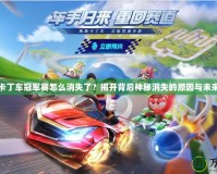 跑跑卡丁車冠軍賽怎么消失了？揭開背后神秘消失的原因與未來展望