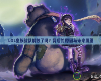 LOL皇族戰(zhàn)隊解散了嗎？背后的原因與未來展望
