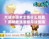 大話水滸術(shù)士練什么技能？揭秘最強策略與技能搭配！