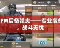 CFM后備彈夾——專(zhuān)業(yè)裝備，戰(zhàn)斗無(wú)憂(yōu)