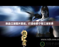 熱血江湖圖片壁紙，打造你的個性江湖世界