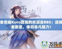 王者榮耀Kuro西施的歡迎會(huì)BBS：迎接王者新星，體驗(yàn)非凡魅力！
