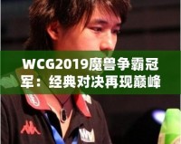WCG2019魔獸爭(zhēng)霸冠軍：經(jīng)典對(duì)決再現(xiàn)巔峰，電競(jìng)傳奇再續(xù)輝煌！