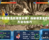 賽爾號胡里亞在哪里獲得？探秘胡里亞的獲取方法與技巧