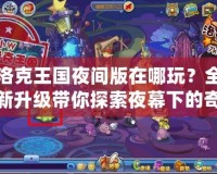 洛克王國夜間版在哪玩？全新升級帶你探索夜幕下的奇幻王國