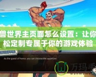 魔獸世界主頁面怎么設(shè)置：讓你輕松定制專屬于你的游戲體驗(yàn)