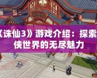 《誅仙3》游戲介紹：探索仙俠世界的無(wú)盡魅力