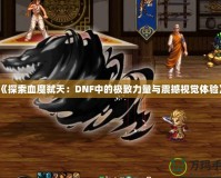 《探索血魔弒天：DNF中的極致力量與震撼視覺體驗(yàn)》