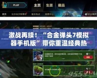 激戰(zhàn)再續(xù)！“合金彈頭7模擬器手機版”帶你重溫經典熱血時光