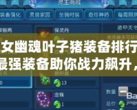 倩女幽魂葉子豬裝備排行榜：最強(qiáng)裝備助你戰(zhàn)力飆升，暢享游戲新體驗(yàn)！