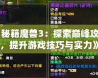 《秘籍魔獸3：探索巔峰攻略，提升游戲技巧與實力》