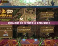 DNF托比在哪？探索《地下城與勇士》中的神秘寵物任務(wù)